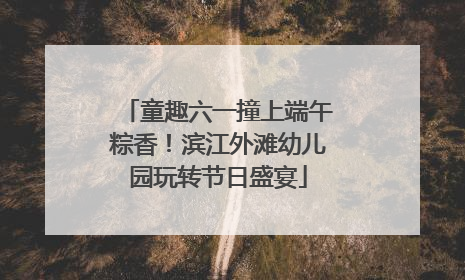 童趣六一撞上端午粽香！滨江外滩幼儿园玩转节日盛宴