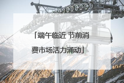 端午临近 节前消费市场活力涌动