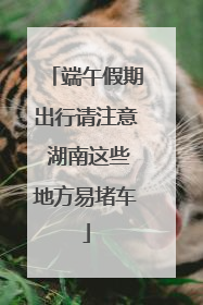 端午假期出行请注意 湖南这些地方易堵车