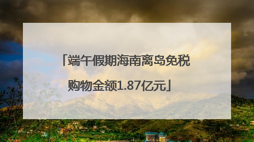 端午假期海南离岛免税购物金额1.87亿元