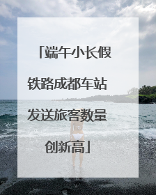 端午小长假铁路成都车站发送旅客数量创新高
