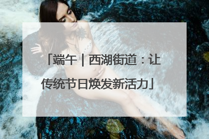 端午｜西湖街道：让传统节日焕发新活力