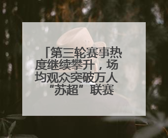 第三轮赛事热度继续攀升，场均观众突破万人 “苏超”联赛掀起全民观赛热潮