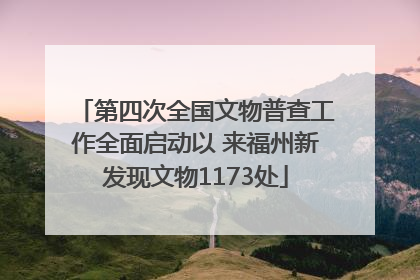 第四次全国文物普查工作全面启动以 来福州新发现文物1173处