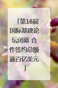 第16届国际基建论坛闭幕 合作签约总额逾百亿美元