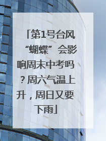 第1号台风“蝴蝶”会影响周末中考吗？周六气温上升，周日又要下雨