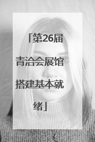 第26届青洽会展馆搭建基本就绪