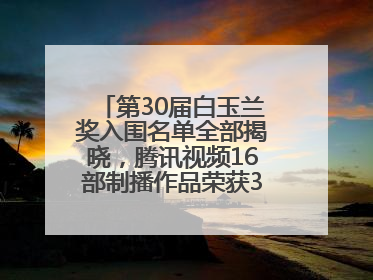 第30届白玉兰奖入围名单全部揭晓，腾讯视频16部制播作品荣获31项提名