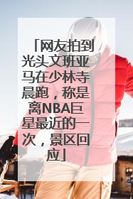 网友拍到光头文班亚马在少林寺晨跑，称是离NBA巨星最近的一次，景区回应