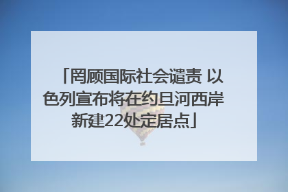 罔顾国际社会谴责 以色列宣布将在约旦河西岸新建22处定居点