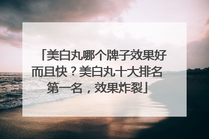 美白丸哪个牌子效果好而且快？美白丸十大排名第一名，效果炸裂