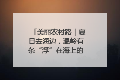 美丽农村路｜夏日去海边，温岭有条“浮”在海上的公路你去过吗？
