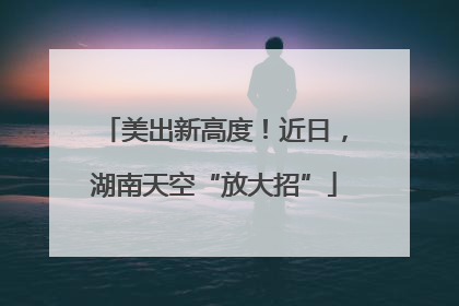 美出新高度！近日，湖南天空“放大招”