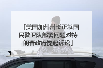 美国加州州长正就国民警卫队部署问题对特朗普政府提起诉讼
