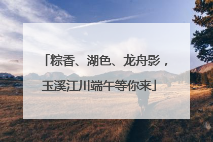 粽香、湖色、龙舟影，玉溪江川端午等你来