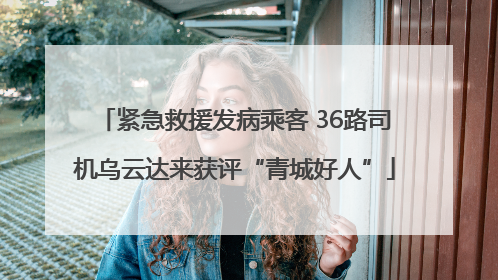 紧急救援发病乘客 36路司机乌云达来获评“青城好人”