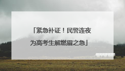 紧急补证！民警连夜为高考生解燃眉之急
