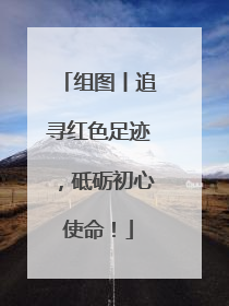 组图丨追寻红色足迹，砥砺初心使命！