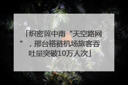 织密冀中南“天空路网”，邢台褡裢机场旅客吞吐量突破10万人次
