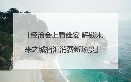 经洽会上看雄安 解锁未来之城智汇消费新场景