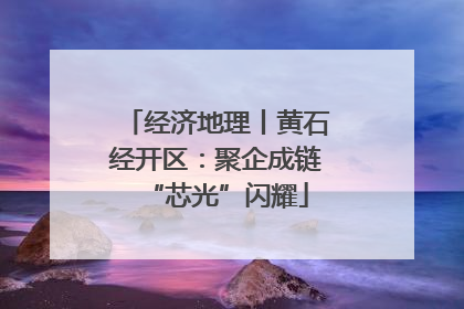 经济地理丨黄石经开区：聚企成链“芯光”闪耀