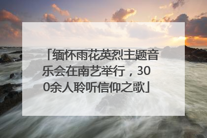 缅怀雨花英烈主题音乐会在南艺举行，300余人聆听信仰之歌