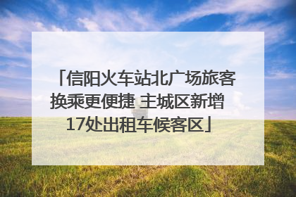 信阳火车站北广场旅客换乘更便捷 主城区新增17处出租车候客区