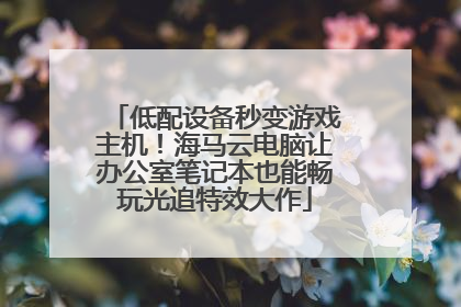 低配设备秒变游戏主机！海马云电脑让办公室笔记本也能畅玩光追特效大作