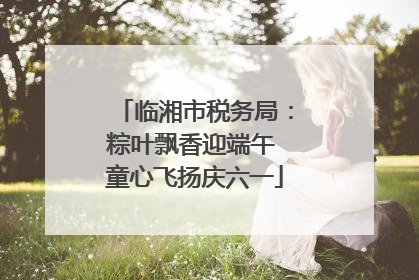 临湘市税务局：粽叶飘香迎端午 童心飞扬庆六一
