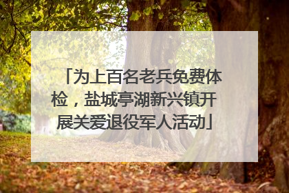 为上百名老兵免费体检，盐城亭湖新兴镇开展关爱退役军人活动