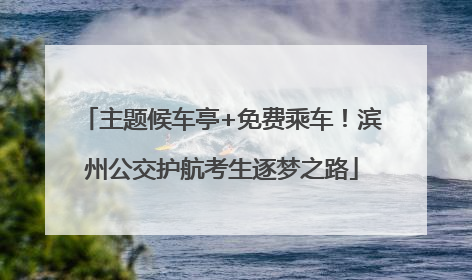 主题候车亭+免费乘车！滨州公交护航考生逐梦之路