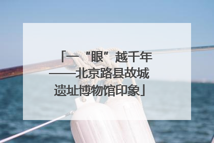 一“眼”越千年——北京路县故城遗址博物馆印象