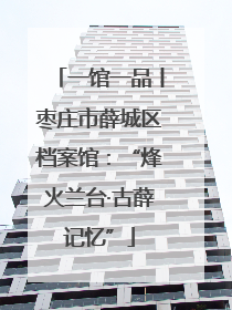 一馆一品丨枣庄市薛城区档案馆：“烽火兰台·古薛记忆”