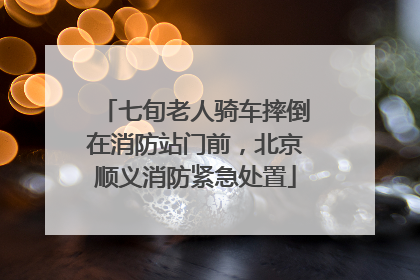 七旬老人骑车摔倒在消防站门前，北京顺义消防紧急处置