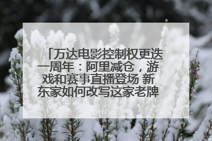 万达电影控制权更迭一周年：阿里减仓，游戏和赛事直播登场 新东家如何改写这家老牌上市影企命运？