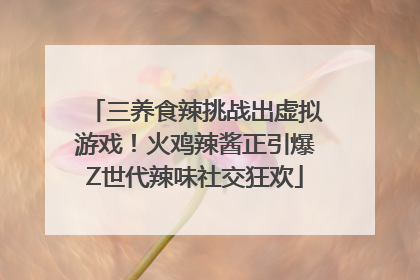 三养食辣挑战出虚拟游戏！火鸡辣酱正引爆Z世代辣味社交狂欢