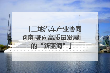 三地汽车产业协同创新驶向高质量发展的“新蓝海”