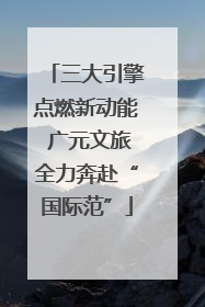 三大引擎点燃新动能 广元文旅全力奔赴“国际范”