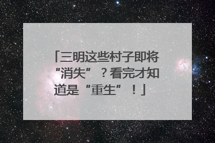 三明这些村子即将“消失”？看完才知道是“重生”！