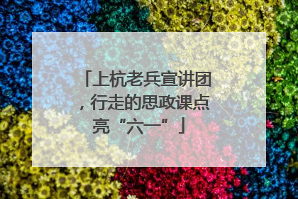 上杭老兵宣讲团，行走的思政课点亮“六一”