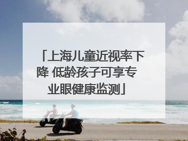 上海儿童近视率下降 低龄孩子可享专业眼健康监测