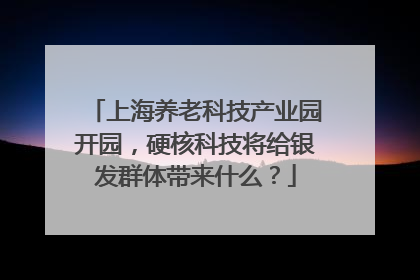 上海养老科技产业园开园，硬核科技将给银发群体带来什么？