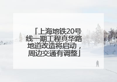 上海地铁20号线一期工程真华路地道改造将启动，周边交通有调整