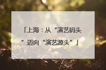 上海：从“演艺码头”迈向“演艺源头”