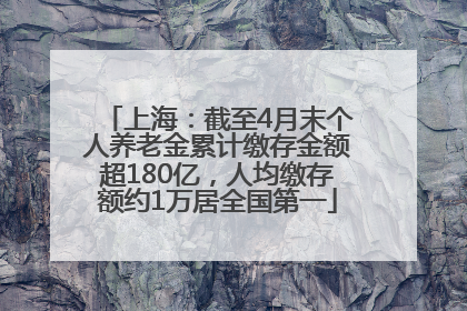 上海：截至4月末个人养老金累计缴存金额超180亿，人均缴存额约1万居全国第一