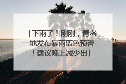 下雨了！刚刚，青岛一地发布暴雨蓝色预警！建议晚上减少出