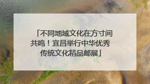 不同地域文化在方寸间共鸣！宜昌举行中华优秀传统文化精品邮展
