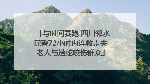 与时间赛跑 四川邻水民警72小时内连救走失老人与遭蛇咬伤群众