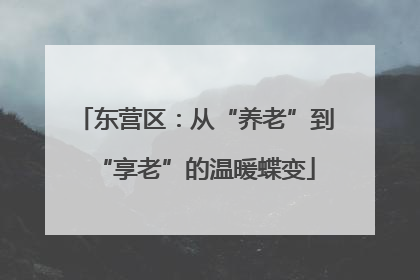 东营区：从“养老”到“享老”的温暖蝶变