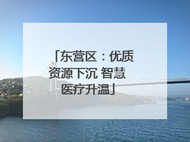 东营区：优质资源下沉 智慧医疗升温